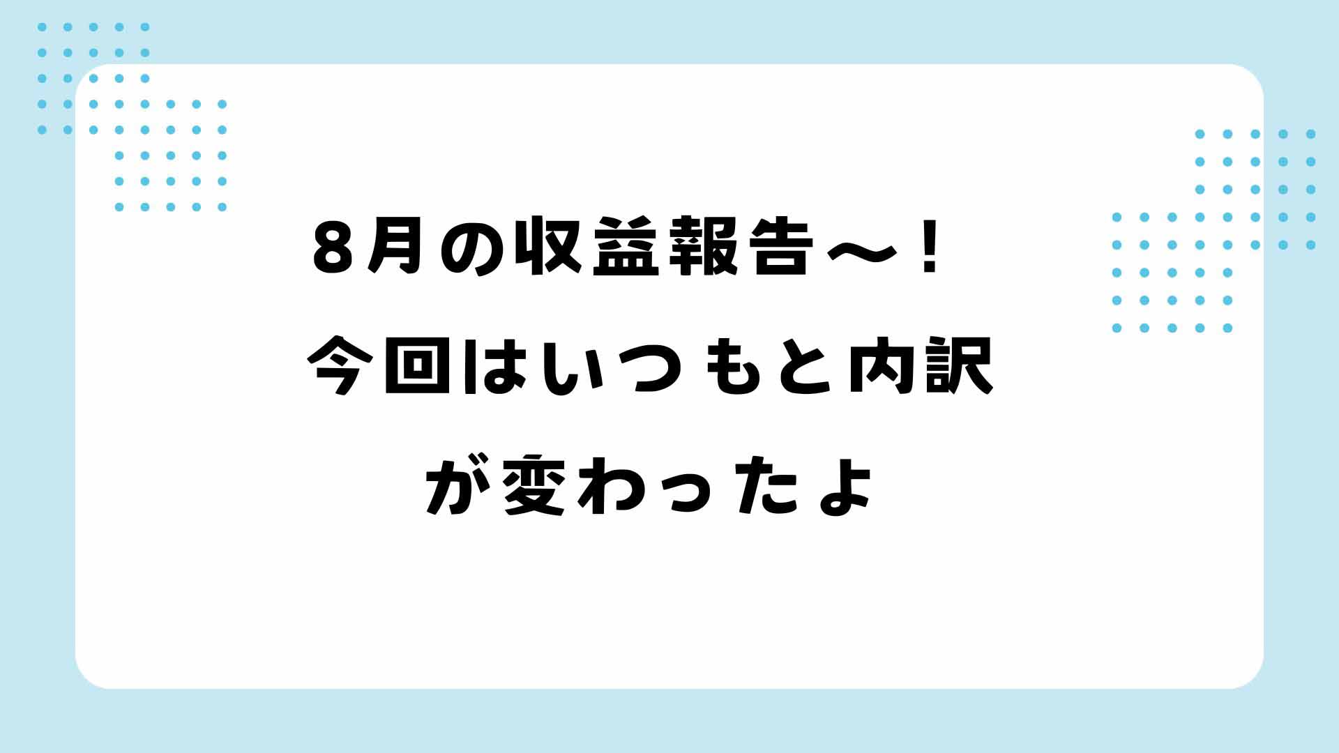 8月の収益報告〜！今回はいつもと内訳が変わったよ